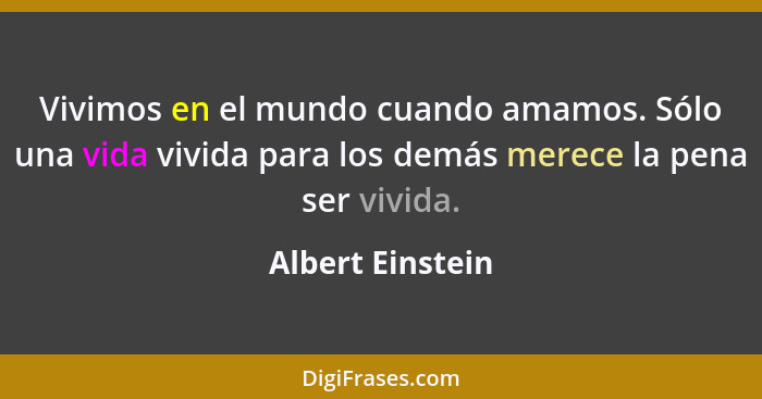 Vivimos en el mundo cuando amamos. Sólo una vida vivida para los demás merece la pena ser vivida.... - Albert Einstein