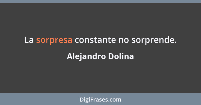 La sorpresa constante no sorprende.... - Alejandro Dolina