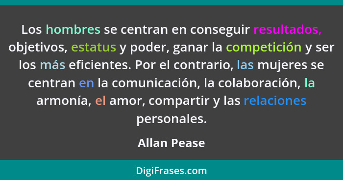 Los hombres se centran en conseguir resultados, objetivos, estatus y poder, ganar la competición y ser los más eficientes. Por el contra... - Allan Pease