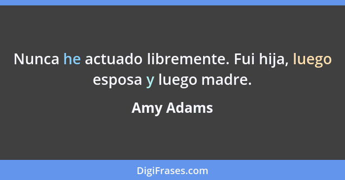 Nunca he actuado libremente. Fui hija, luego esposa y luego madre.... - Amy Adams