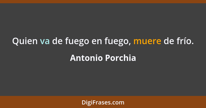 Quien va de fuego en fuego, muere de frío.... - Antonio Porchia