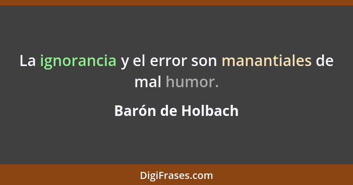 La ignorancia y el error son manantiales de mal humor.... - Barón de Holbach