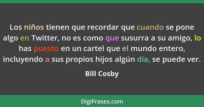 Los niños tienen que recordar que cuando se pone algo en Twitter, no es como que susurra a su amigo, lo has puesto en un cartel que el mu... - Bill Cosby