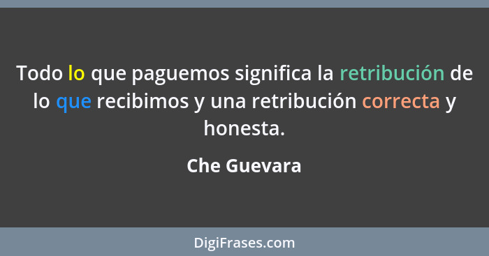 Todo lo que paguemos significa la retribución de lo que recibimos y una retribución correcta y honesta.... - Che Guevara