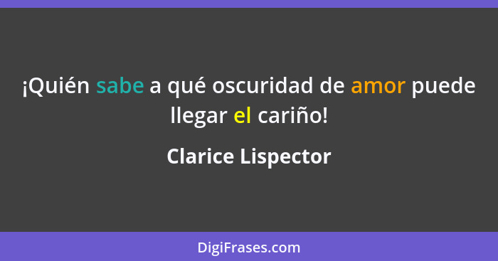 ¡Quién sabe a qué oscuridad de amor puede llegar el cariño!... - Clarice Lispector