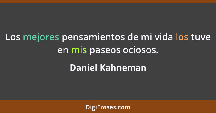 Los mejores pensamientos de mi vida los tuve en mis paseos ociosos.... - Daniel Kahneman