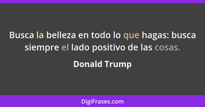 Busca la belleza en todo lo que hagas: busca siempre el lado positivo de las cosas.... - Donald Trump