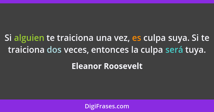 Si alguien te traiciona una vez, es culpa suya. Si te traiciona dos veces, entonces la culpa será tuya.... - Eleanor Roosevelt