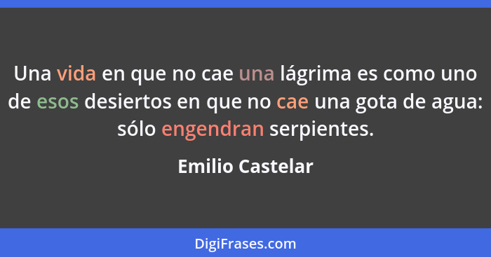 Una vida en que no cae una lágrima es como uno de esos desiertos en que no cae una gota de agua: sólo engendran serpientes.... - Emilio Castelar