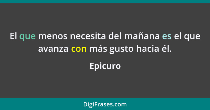 El que menos necesita del mañana es el que avanza con más gusto hacia él.... - Epicuro