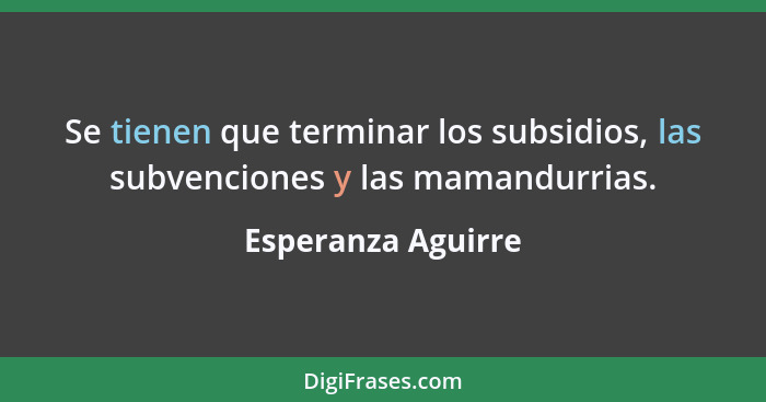 Se tienen que terminar los subsidios, las subvenciones y las mamandurrias.... - Esperanza Aguirre