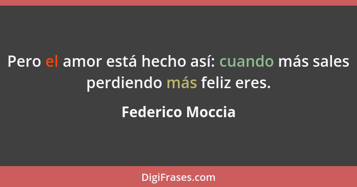 Pero el amor está hecho así: cuando más sales perdiendo más feliz eres.... - Federico Moccia