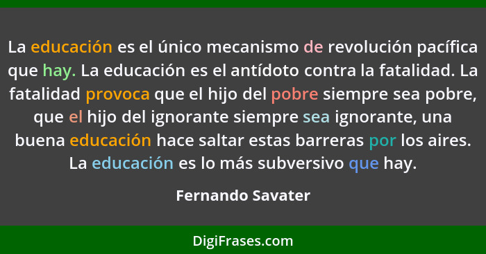 La educación es el único mecanismo de revolución pacífica que hay. La educación es el antídoto contra la fatalidad. La fatalidad pr... - Fernando Savater