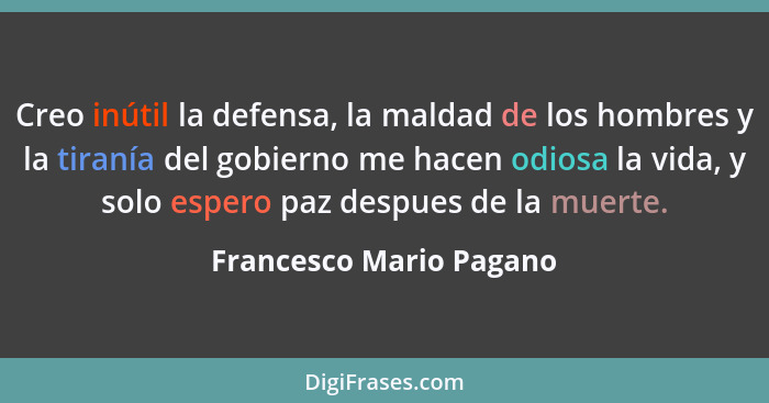 Creo inútil la defensa, la maldad de los hombres y la tiranía del gobierno me hacen odiosa la vida, y solo espero paz despues... - Francesco Mario Pagano