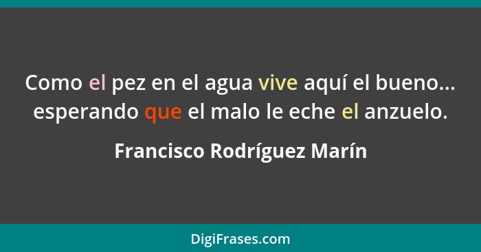 Como el pez en el agua vive aquí el bueno... esperando que el malo le eche el anzuelo.... - Francisco Rodríguez Marín