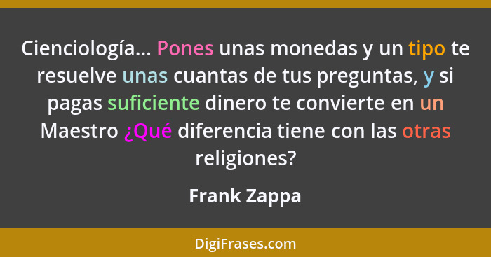 Cienciología... Pones unas monedas y un tipo te resuelve unas cuantas de tus preguntas, y si pagas suficiente dinero te convierte en un... - Frank Zappa