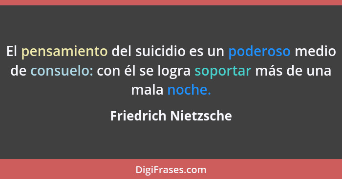 El pensamiento del suicidio es un poderoso medio de consuelo: con él se logra soportar más de una mala noche.... - Friedrich Nietzsche