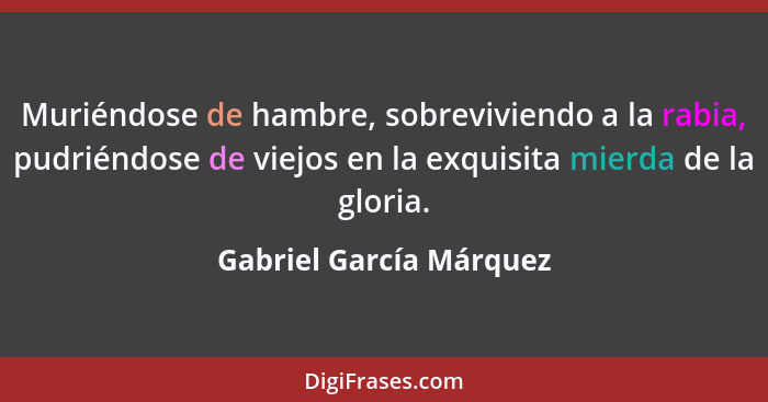 Muriéndose de hambre, sobreviviendo a la rabia, pudriéndose de viejos en la exquisita mierda de la gloria.... - Gabriel García Márquez