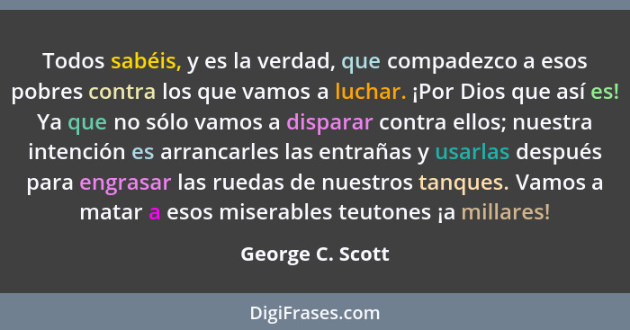 Todos sabéis, y es la verdad, que compadezco a esos pobres contra los que vamos a luchar. ¡Por Dios que así es! Ya que no sólo vamos... - George C. Scott