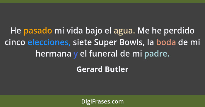He pasado mi vida bajo el agua. Me he perdido cinco elecciones, siete Super Bowls, la boda de mi hermana y el funeral de mi padre.... - Gerard Butler