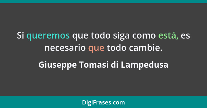 Si queremos que todo siga como está, es necesario que todo cambie.... - Giuseppe Tomasi di Lampedusa
