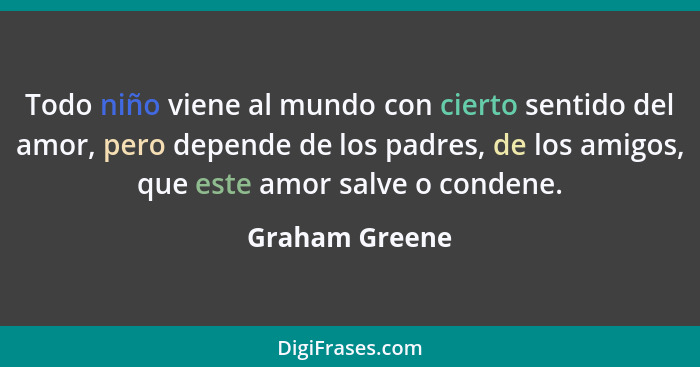 Todo niño viene al mundo con cierto sentido del amor, pero depende de los padres, de los amigos, que este amor salve o condene.... - Graham Greene