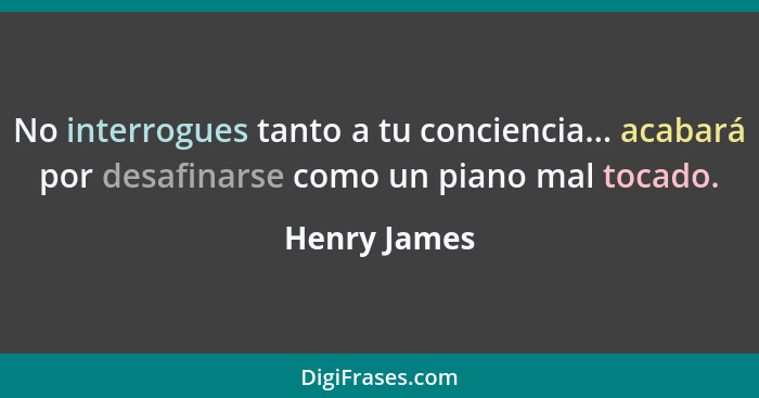 No interrogues tanto a tu conciencia... acabará por desafinarse como un piano mal tocado.... - Henry James