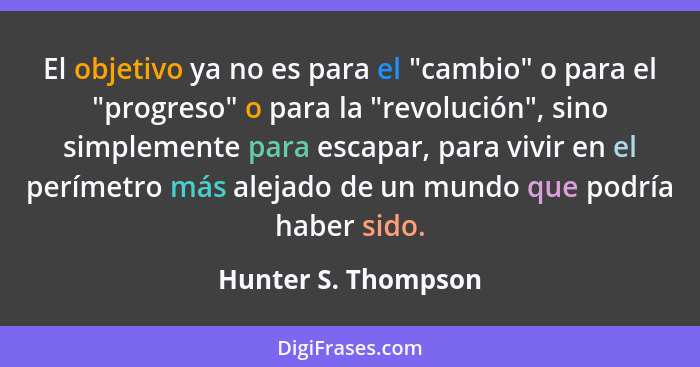 El objetivo ya no es para el "cambio" o para el "progreso" o para la "revolución", sino simplemente para escapar, para vivir en e... - Hunter S. Thompson
