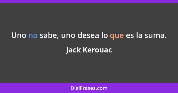 Uno no sabe, uno desea lo que es la suma.... - Jack Kerouac