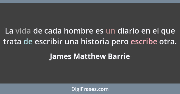 La vida de cada hombre es un diario en el que trata de escribir una historia pero escribe otra.... - James Matthew Barrie