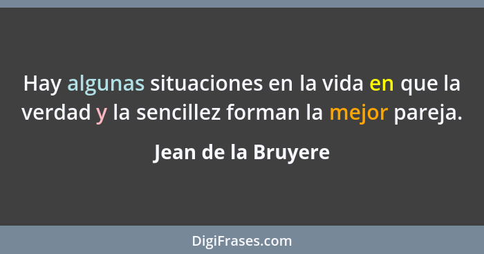 Hay algunas situaciones en la vida en que la verdad y la sencillez forman la mejor pareja.... - Jean de la Bruyere