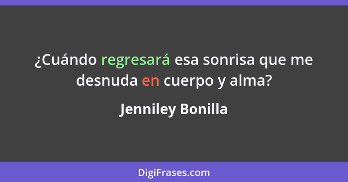 ¿Cuándo regresará esa sonrisa que me desnuda en cuerpo y alma?... - Jenniley Bonilla