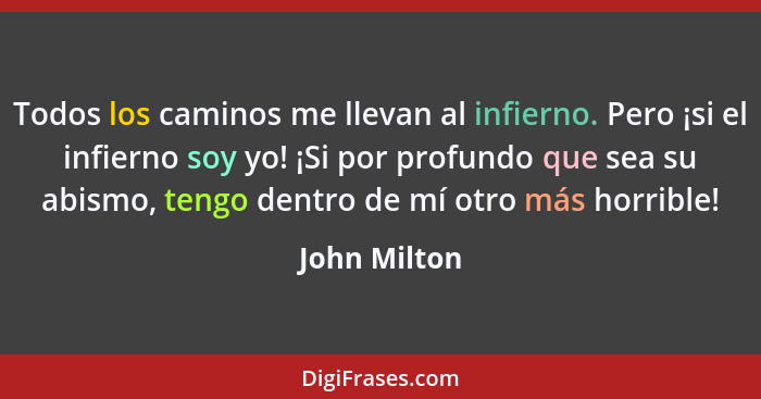 Todos los caminos me llevan al infierno. Pero ¡si el infierno soy yo! ¡Si por profundo que sea su abismo, tengo dentro de mí otro más ho... - John Milton