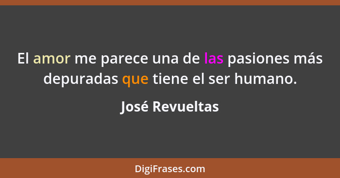 El amor me parece una de las pasiones más depuradas que tiene el ser humano.... - José Revueltas