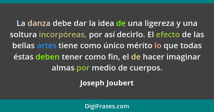 La danza debe dar la idea de una ligereza y una soltura incorpóreas, por así decirlo. El efecto de las bellas artes tiene como único... - Joseph Joubert