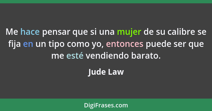 Me hace pensar que si una mujer de su calibre se fija en un tipo como yo, entonces puede ser que me esté vendiendo barato.... - Jude Law