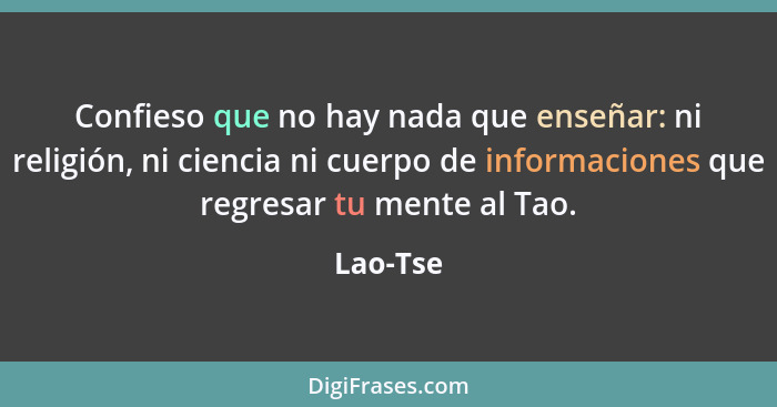 Confieso que no hay nada que enseñar: ni religión, ni ciencia ni cuerpo de informaciones que regresar tu mente al Tao.... - Lao-Tse