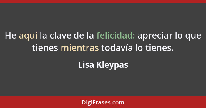 He aquí la clave de la felicidad: apreciar lo que tienes mientras todavía lo tienes.... - Lisa Kleypas