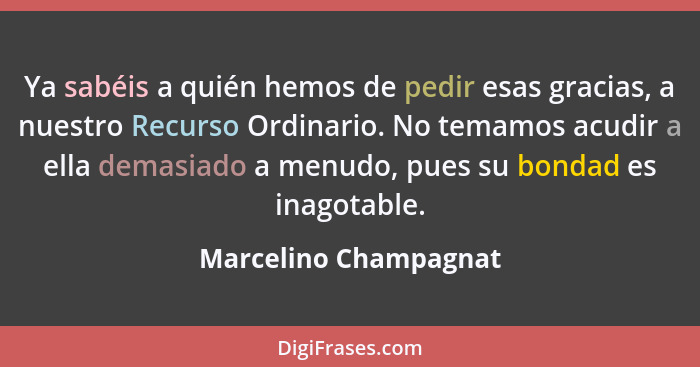 Ya sabéis a quién hemos de pedir esas gracias, a nuestro Recurso Ordinario. No temamos acudir a ella demasiado a menudo, pues s... - Marcelino Champagnat