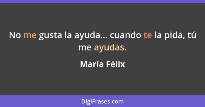 No me gusta la ayuda... cuando te la pida, tú me ayudas.... - María Félix