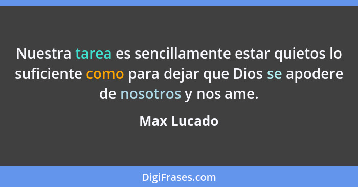 Nuestra tarea es sencillamente estar quietos lo suficiente como para dejar que Dios se apodere de nosotros y nos ame.... - Max Lucado