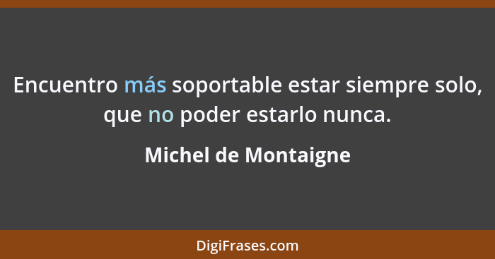 Encuentro más soportable estar siempre solo, que no poder estarlo nunca.... - Michel de Montaigne