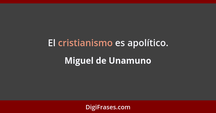 El cristianismo es apolítico.... - Miguel de Unamuno