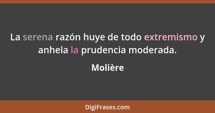 La serena razón huye de todo extremismo y anhela la prudencia moderada.... - Molière