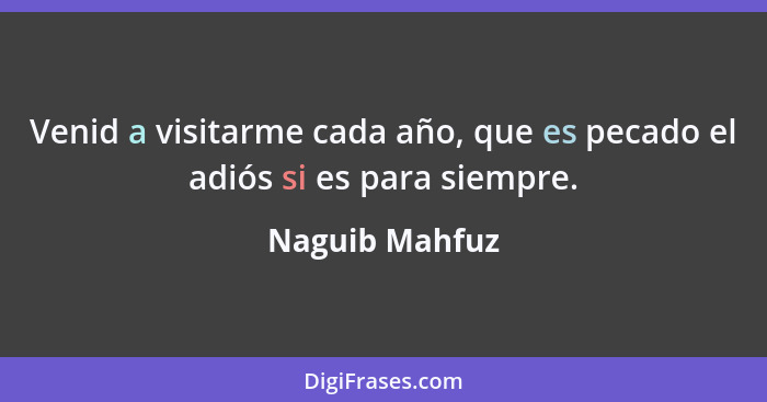 Venid a visitarme cada año, que es pecado el adiós si es para siempre.... - Naguib Mahfuz