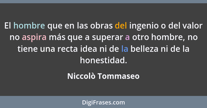 El hombre que en las obras del ingenio o del valor no aspira más que a superar a otro hombre, no tiene una recta idea ni de la bell... - Niccolò Tommaseo