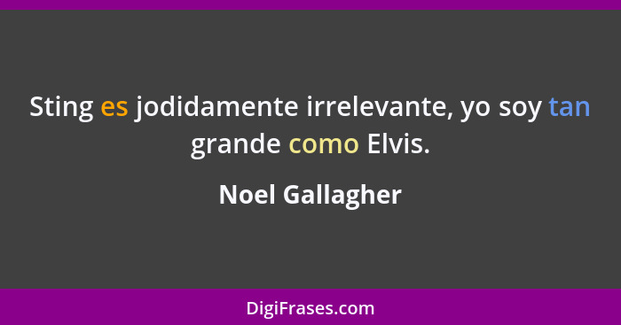 Sting es jodidamente irrelevante, yo soy tan grande como Elvis.... - Noel Gallagher