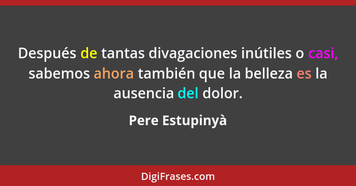 Después de tantas divagaciones inútiles o casi, sabemos ahora también que la belleza es la ausencia del dolor.... - Pere Estupinyà