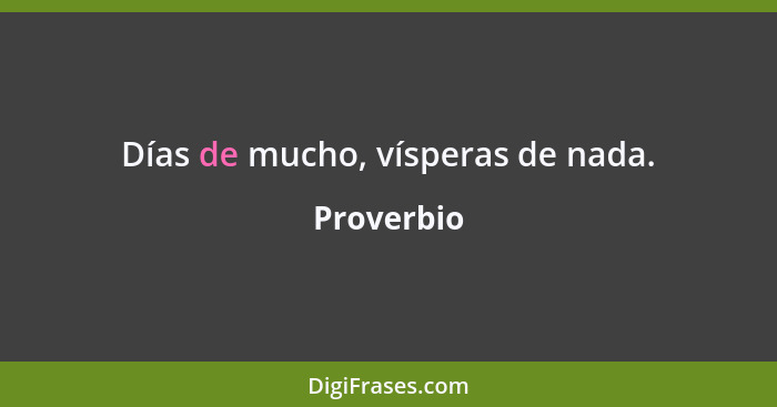 Días de mucho, vísperas de nada.... - Proverbio