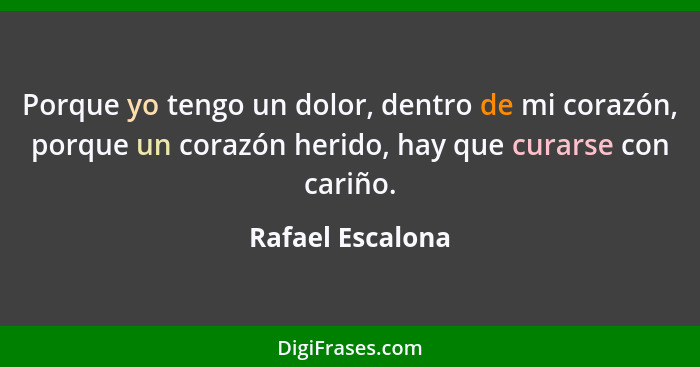 Porque yo tengo un dolor, dentro de mi corazón, porque un corazón herido, hay que curarse con cariño.... - Rafael Escalona